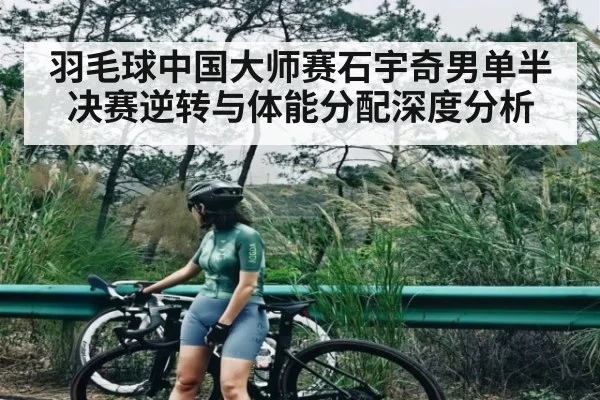 羽毛球中国大师赛石宇奇男单半决赛逆转与体能分配深度分析