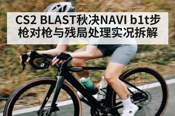 CS2 BLAST秋决NAVI b1t步枪对枪与残局处理实况拆解