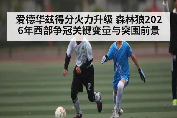 爱德华兹得分火力升级 森林狼2026年西部争冠关键变量与突围前景