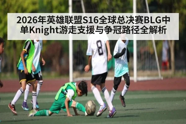 2026年英雄联盟S16全球总决赛BLG中单Knight游走支援与争冠路径全解析