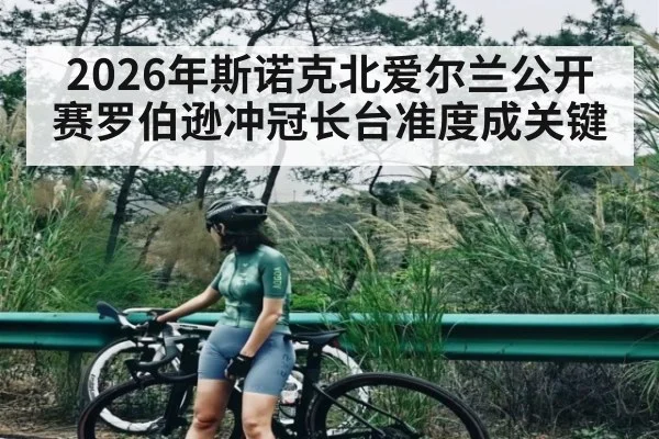 2026年斯诺克北爱尔兰公开赛罗伯逊冲冠长台准度成关键