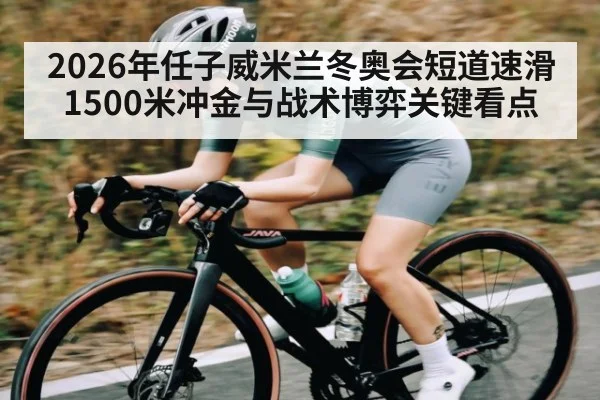 2026年任子威米兰冬奥会短道速滑1500米冲金与战术博弈关键看点