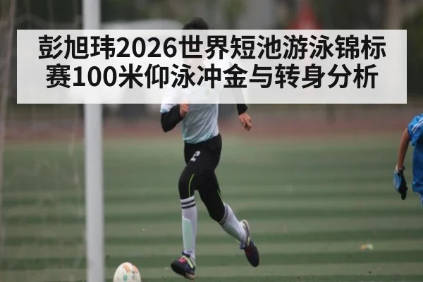彭旭玮2026世界短池游泳锦标赛100米仰泳冲金与转身分析
