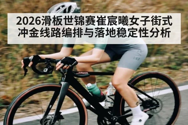 2026滑板世锦赛崔宸曦女子街式冲金线路编排与落地稳定性分析